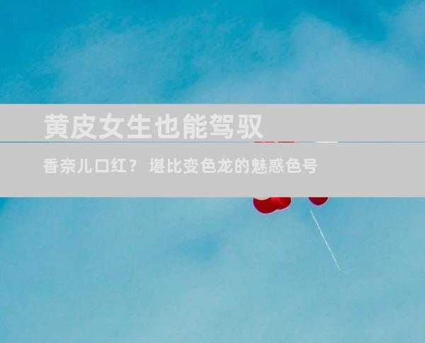 黄皮女生也能驾驭香奈儿口红？ 堪比变色龙的魅惑色号